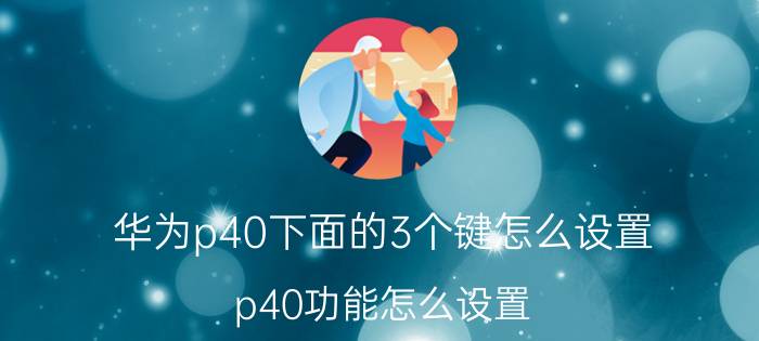 华为p40下面的3个键怎么设置 p40功能怎么设置？